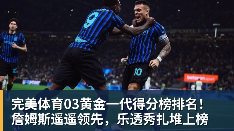 完美体育03黄金一代得分榜排名！詹姆斯遥遥领先，乐透秀扎堆上榜