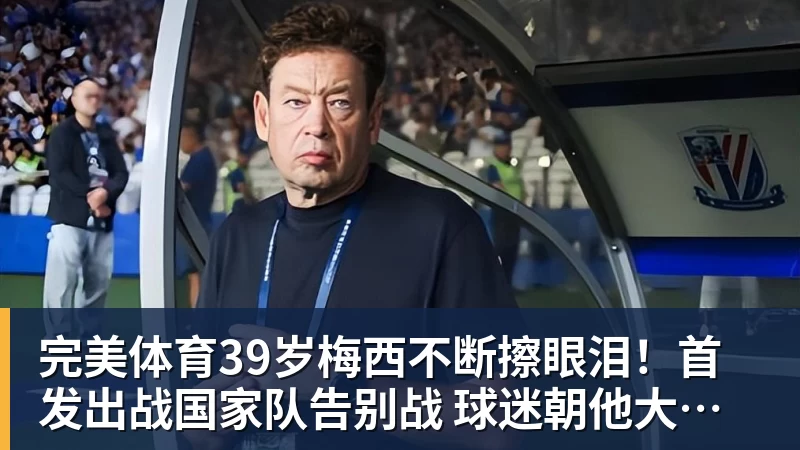 完美体育39岁梅西不断擦眼泪！首发出战国家队告别战 球迷朝他大喊“博士”