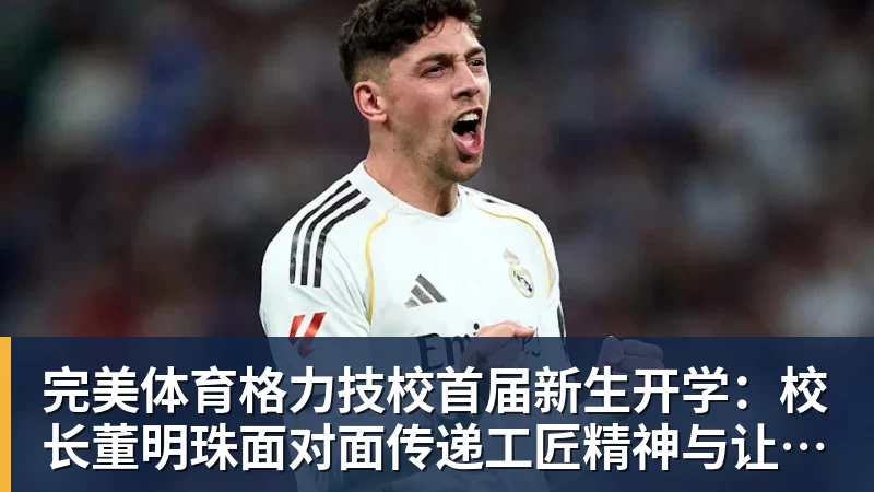 完美体育格力技校首届新生开学：校长董明珠面对面传递工匠精神与让世界爱上中国造的价值观