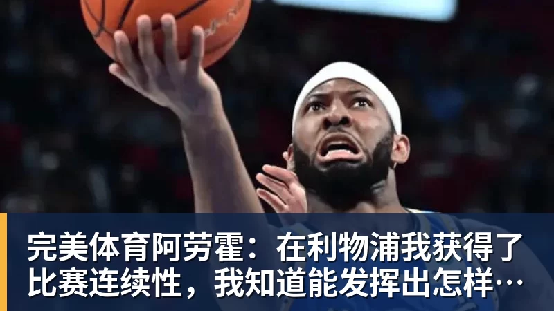 完美体育阿劳霍：在利物浦我获得了比赛连续性，我知道能发挥出怎样的水平